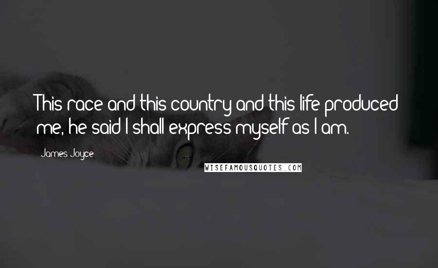 James Joyce Quotes: This race and this country and this life produced me, he said I shall express myself as I am.