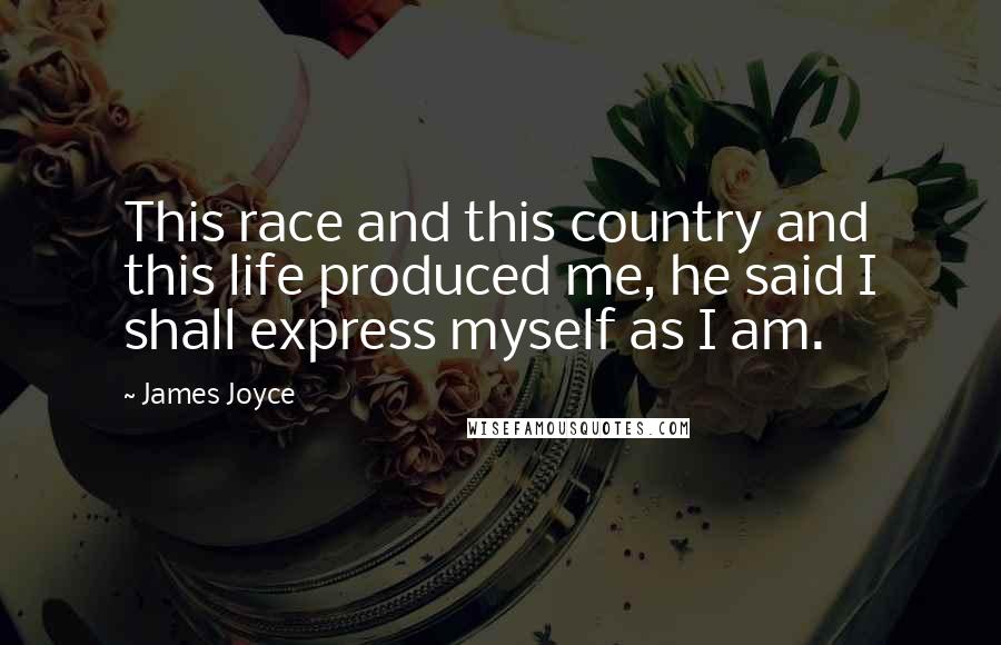 James Joyce Quotes: This race and this country and this life produced me, he said I shall express myself as I am.