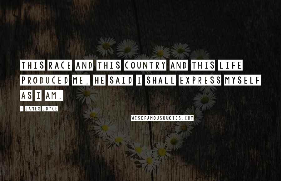 James Joyce Quotes: This race and this country and this life produced me, he said I shall express myself as I am.