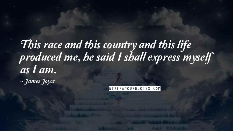 James Joyce Quotes: This race and this country and this life produced me, he said I shall express myself as I am.
