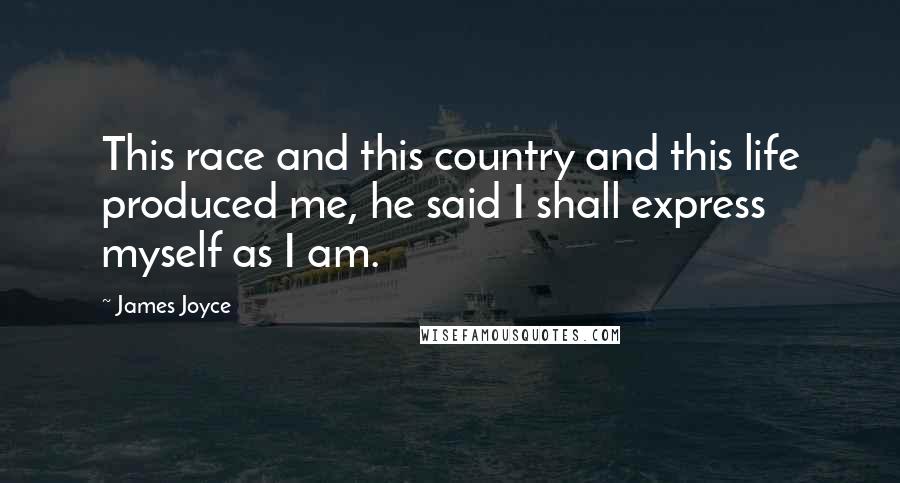 James Joyce Quotes: This race and this country and this life produced me, he said I shall express myself as I am.