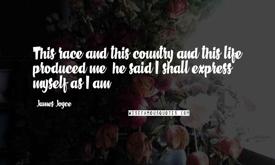 James Joyce Quotes: This race and this country and this life produced me, he said I shall express myself as I am.