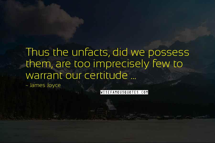 James Joyce Quotes: Thus the unfacts, did we possess them, are too imprecisely few to warrant our certitude ...