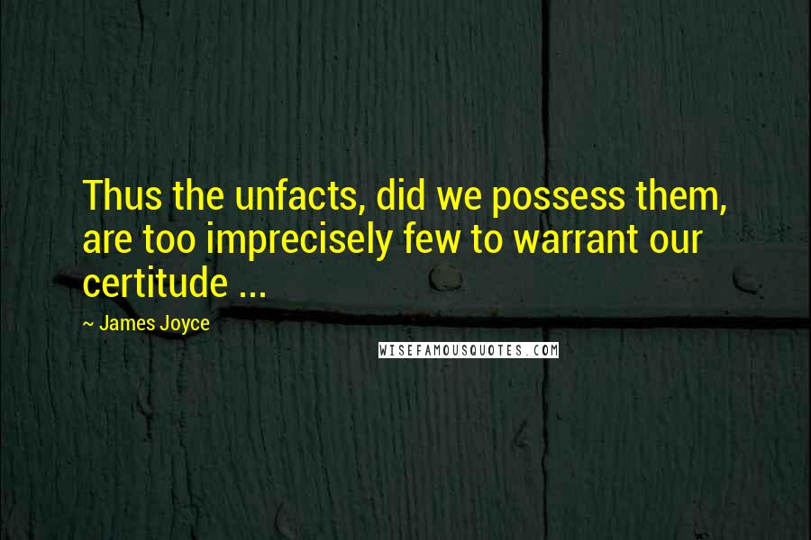 James Joyce Quotes: Thus the unfacts, did we possess them, are too imprecisely few to warrant our certitude ...