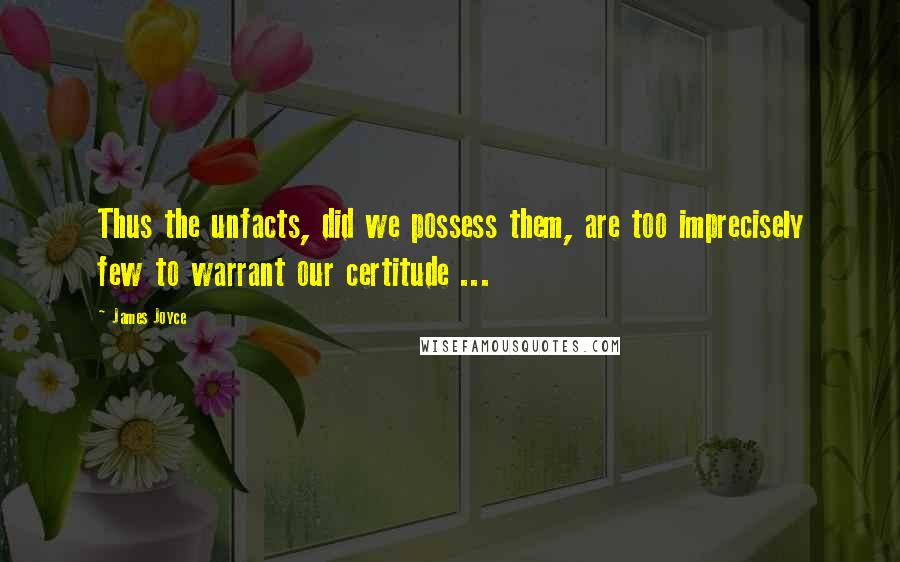 James Joyce Quotes: Thus the unfacts, did we possess them, are too imprecisely few to warrant our certitude ...