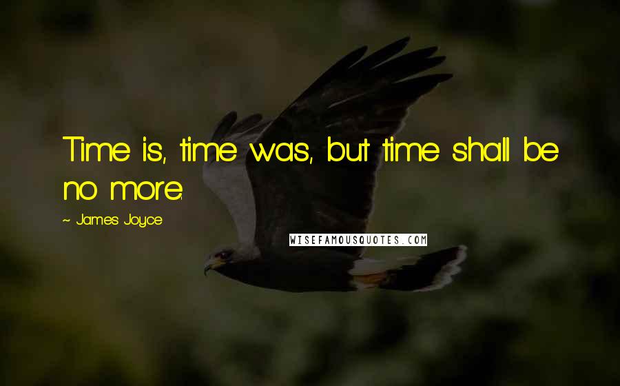 James Joyce Quotes: Time is, time was, but time shall be no more.