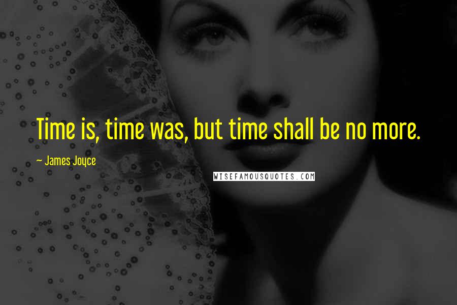 James Joyce Quotes: Time is, time was, but time shall be no more.