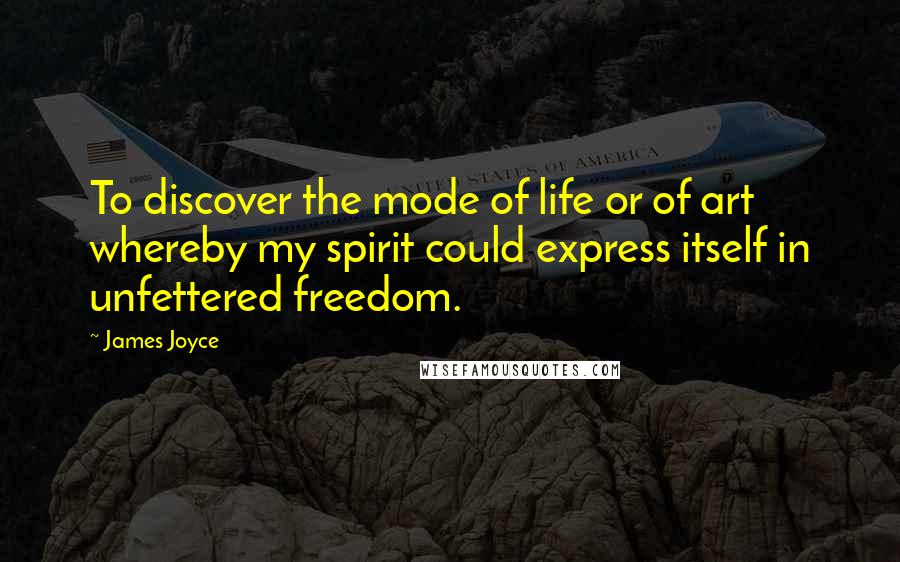 James Joyce Quotes: To discover the mode of life or of art whereby my spirit could express itself in unfettered freedom.
