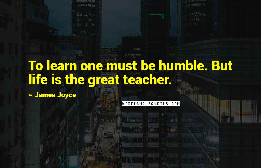 James Joyce Quotes: To learn one must be humble. But life is the great teacher.