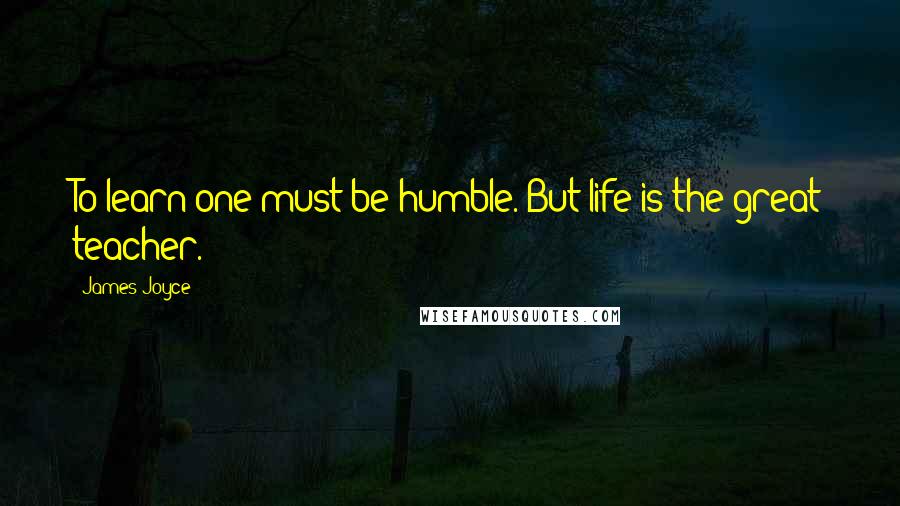 James Joyce Quotes: To learn one must be humble. But life is the great teacher.
