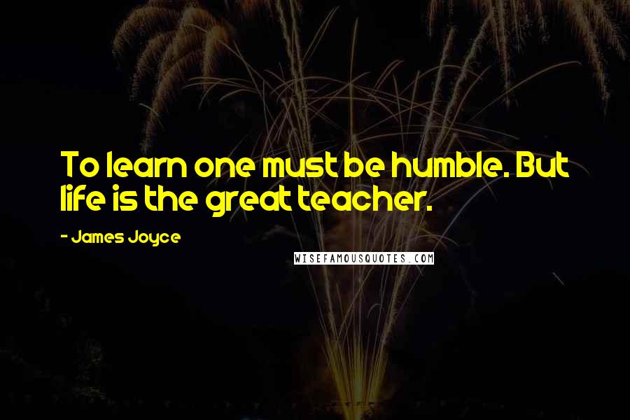 James Joyce Quotes: To learn one must be humble. But life is the great teacher.