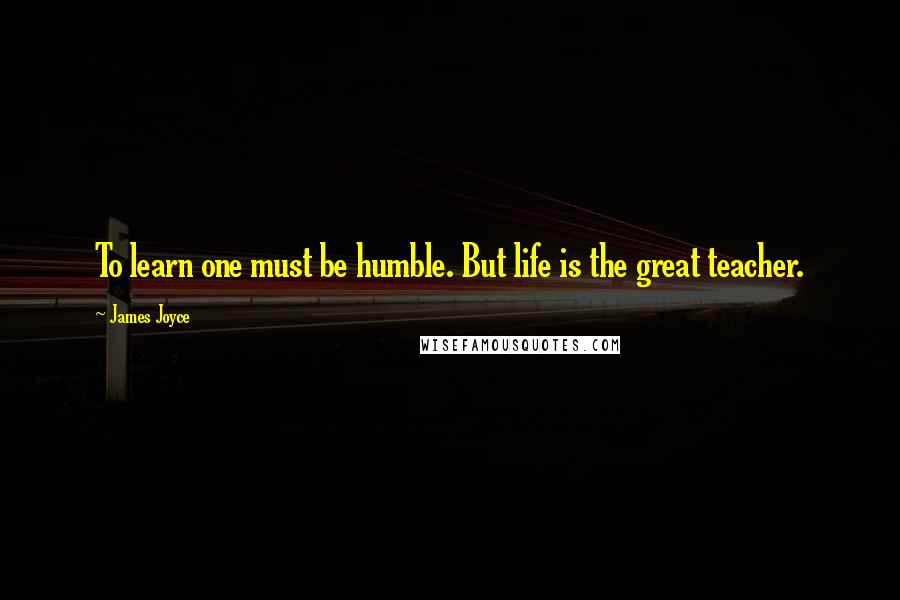 James Joyce Quotes: To learn one must be humble. But life is the great teacher.