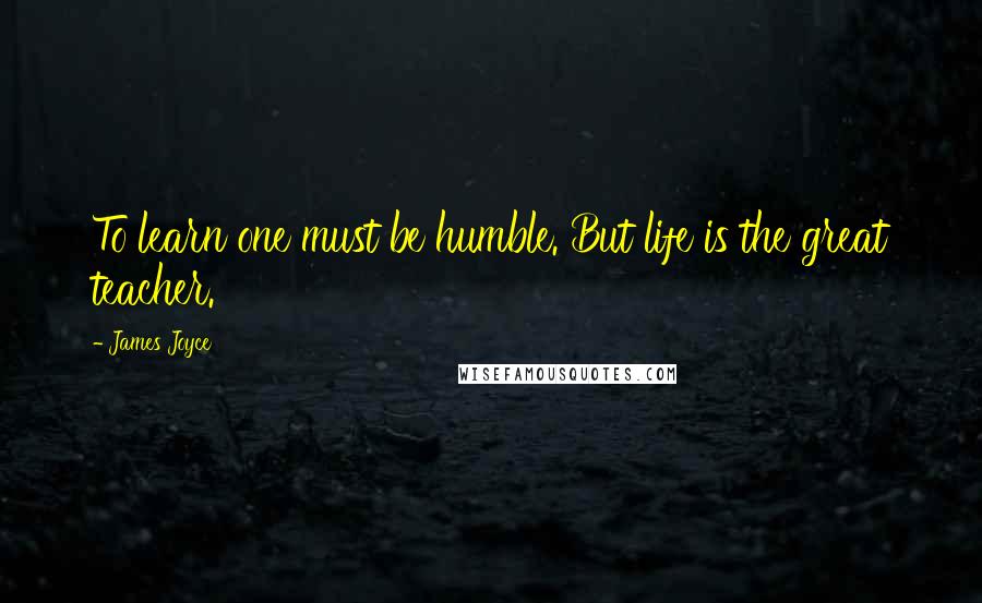 James Joyce Quotes: To learn one must be humble. But life is the great teacher.