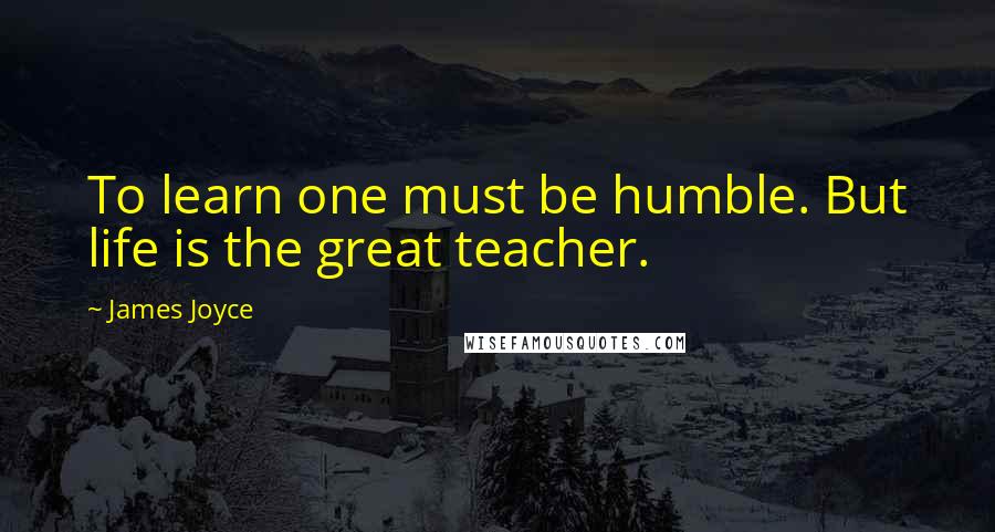 James Joyce Quotes: To learn one must be humble. But life is the great teacher.