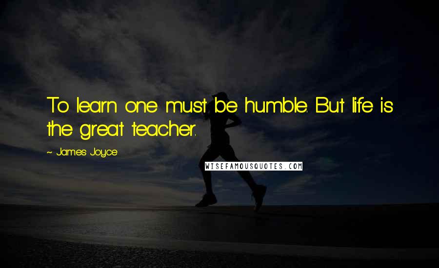James Joyce Quotes: To learn one must be humble. But life is the great teacher.