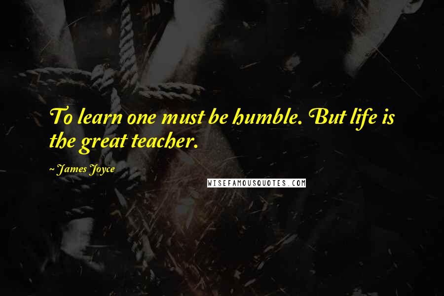 James Joyce Quotes: To learn one must be humble. But life is the great teacher.