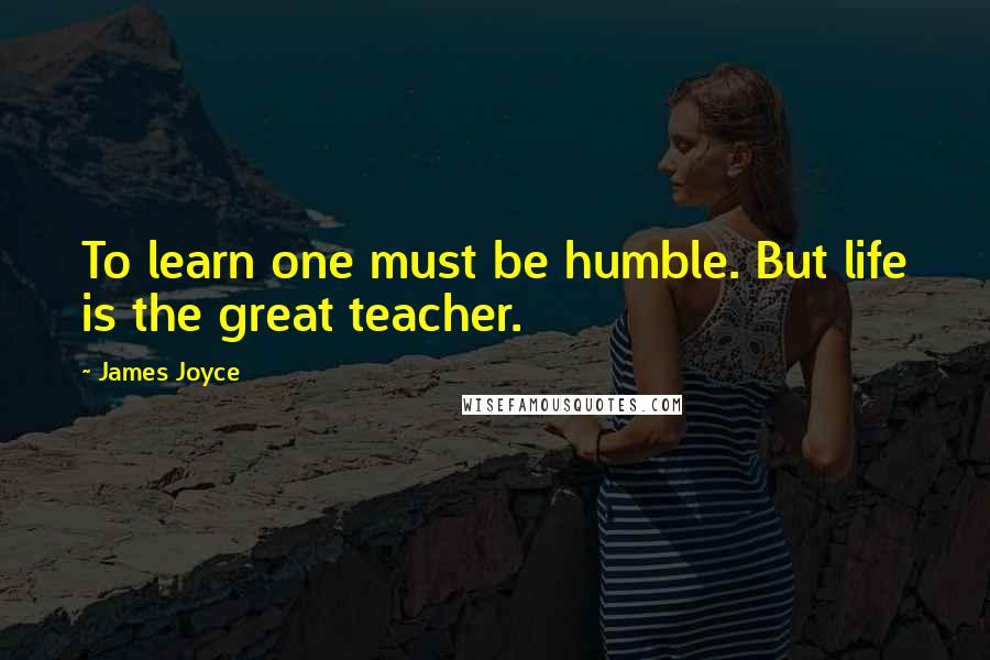 James Joyce Quotes: To learn one must be humble. But life is the great teacher.