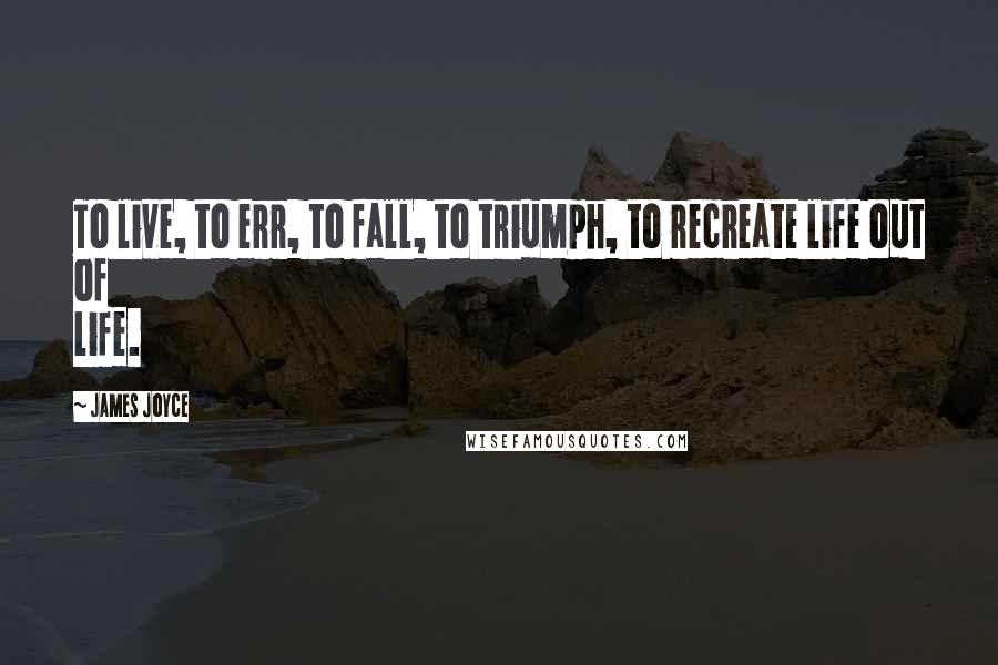 James Joyce Quotes: To live, to err, to fall, to triumph, to recreate life out of life.