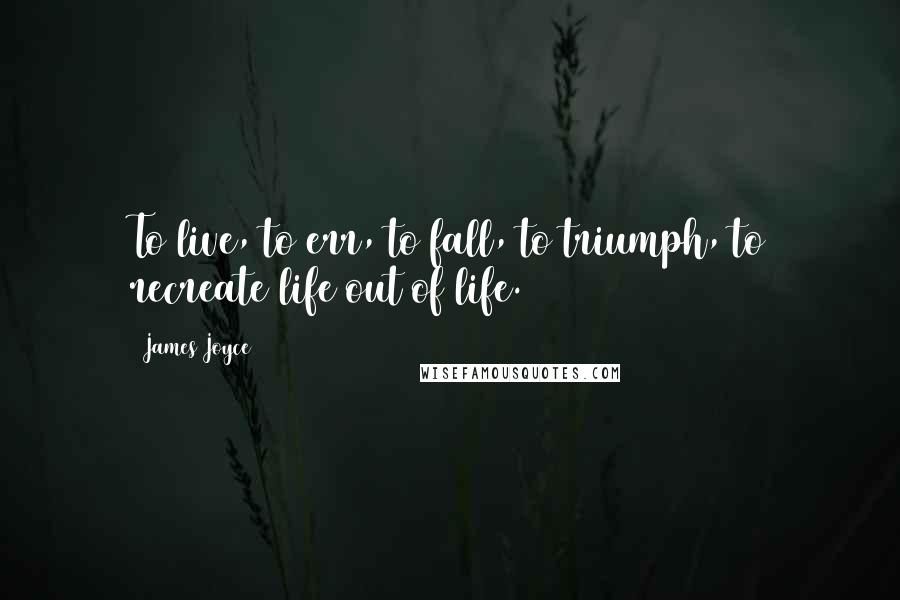 James Joyce Quotes: To live, to err, to fall, to triumph, to recreate life out of life.