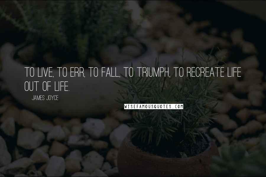 James Joyce Quotes: To live, to err, to fall, to triumph, to recreate life out of life.