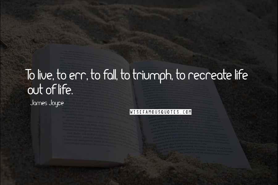 James Joyce Quotes: To live, to err, to fall, to triumph, to recreate life out of life.