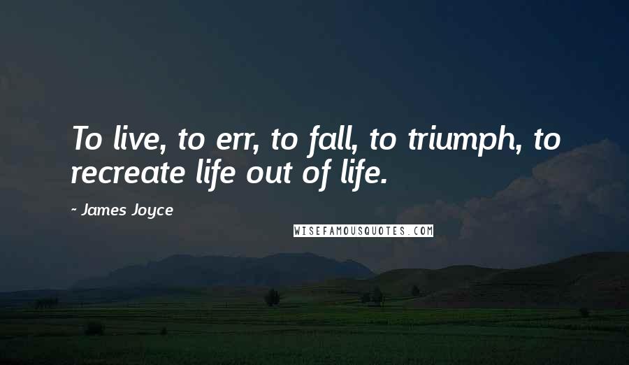 James Joyce Quotes: To live, to err, to fall, to triumph, to recreate life out of life.