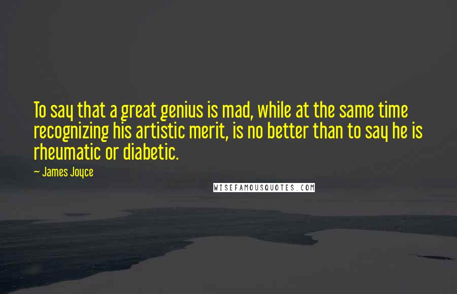 James Joyce Quotes: To say that a great genius is mad, while at the same time recognizing his artistic merit, is no better than to say he is rheumatic or diabetic.