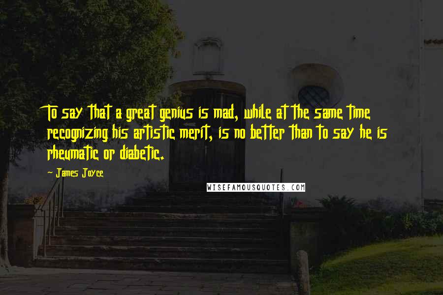 James Joyce Quotes: To say that a great genius is mad, while at the same time recognizing his artistic merit, is no better than to say he is rheumatic or diabetic.