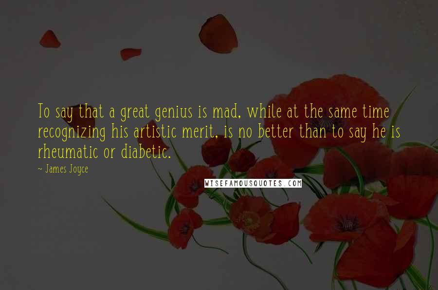 James Joyce Quotes: To say that a great genius is mad, while at the same time recognizing his artistic merit, is no better than to say he is rheumatic or diabetic.