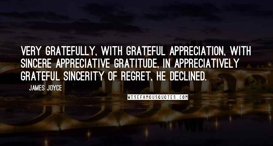 James Joyce Quotes: Very gratefully, with grateful appreciation, with sincere appreciative gratitude, in appreciatively grateful sincerity of regret, he declined.