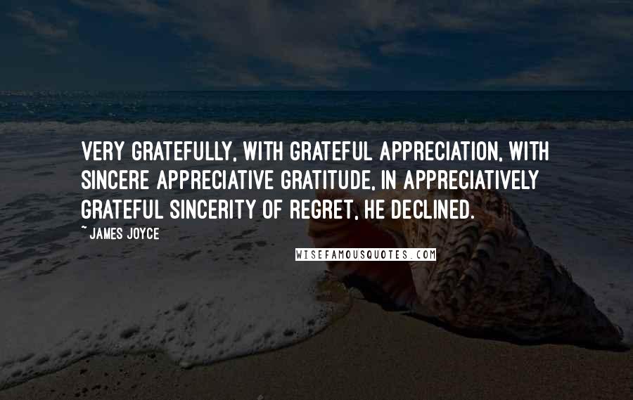 James Joyce Quotes: Very gratefully, with grateful appreciation, with sincere appreciative gratitude, in appreciatively grateful sincerity of regret, he declined.