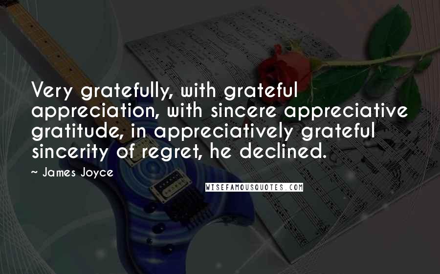 James Joyce Quotes: Very gratefully, with grateful appreciation, with sincere appreciative gratitude, in appreciatively grateful sincerity of regret, he declined.