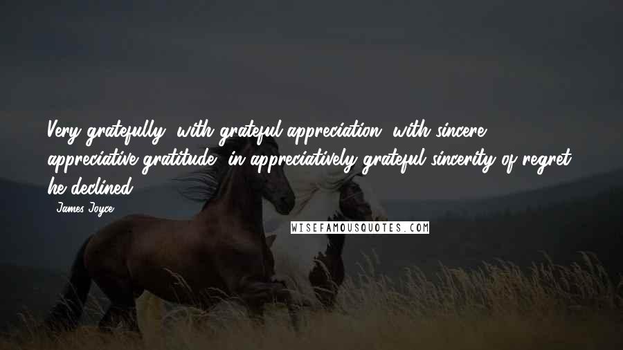 James Joyce Quotes: Very gratefully, with grateful appreciation, with sincere appreciative gratitude, in appreciatively grateful sincerity of regret, he declined.