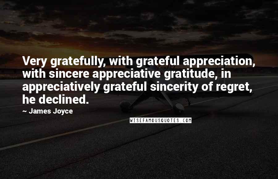 James Joyce Quotes: Very gratefully, with grateful appreciation, with sincere appreciative gratitude, in appreciatively grateful sincerity of regret, he declined.