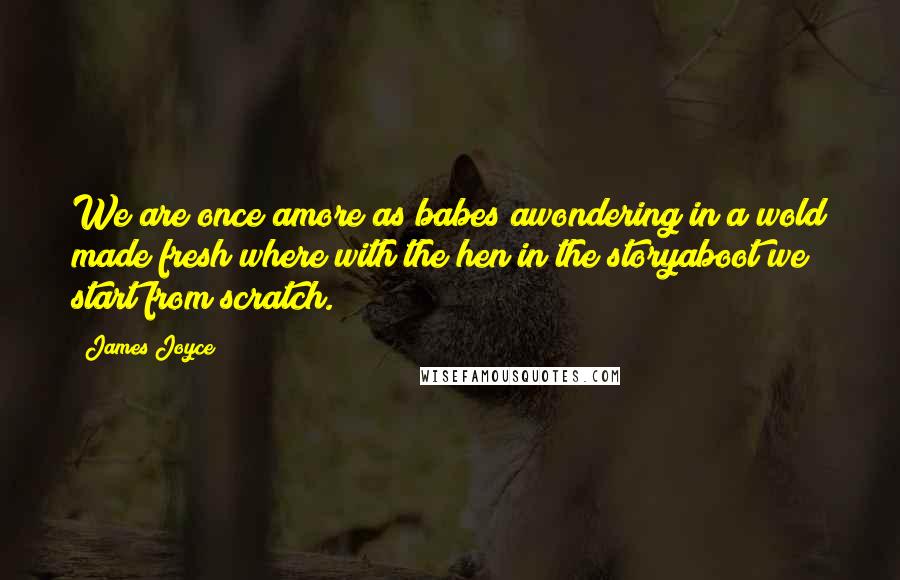 James Joyce Quotes: We are once amore as babes awondering in a wold made fresh where with the hen in the storyaboot we start from scratch.