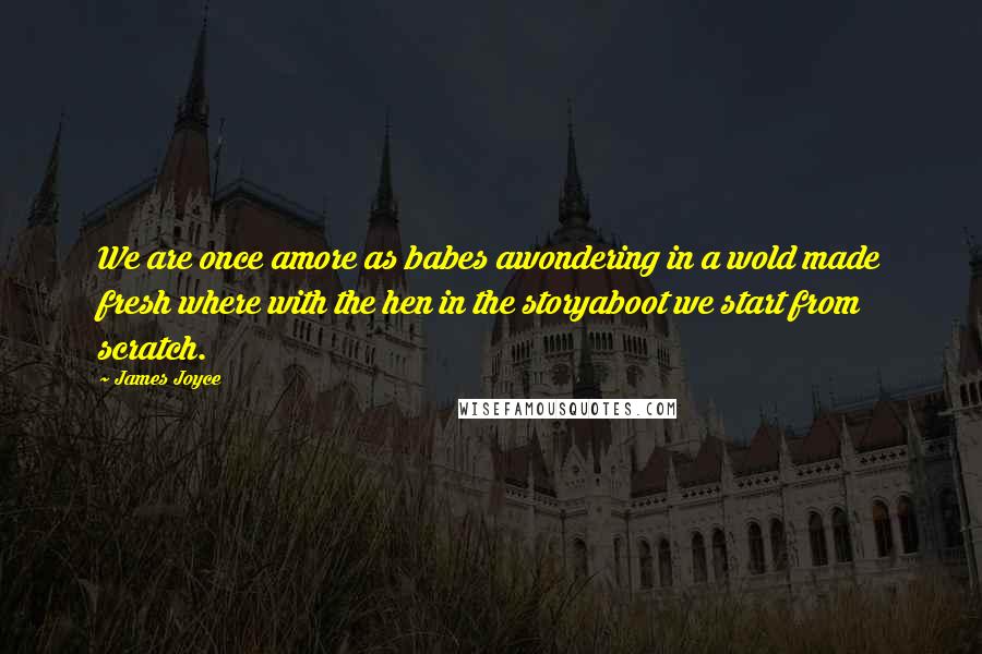 James Joyce Quotes: We are once amore as babes awondering in a wold made fresh where with the hen in the storyaboot we start from scratch.