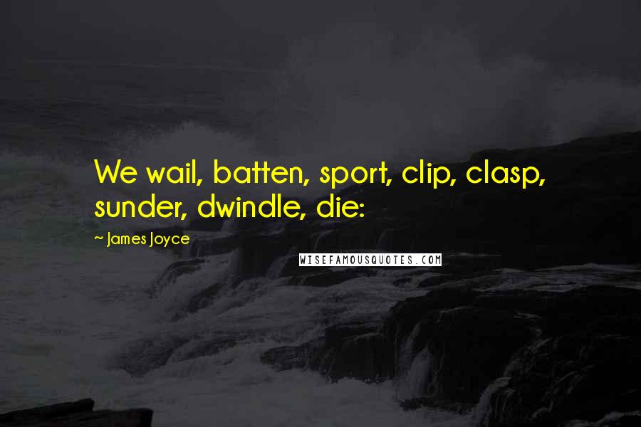 James Joyce Quotes: We wail, batten, sport, clip, clasp, sunder, dwindle, die:
