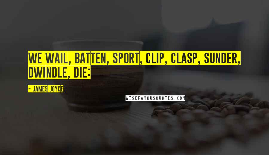 James Joyce Quotes: We wail, batten, sport, clip, clasp, sunder, dwindle, die: