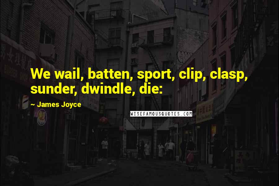 James Joyce Quotes: We wail, batten, sport, clip, clasp, sunder, dwindle, die: