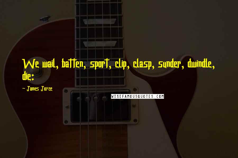 James Joyce Quotes: We wail, batten, sport, clip, clasp, sunder, dwindle, die: