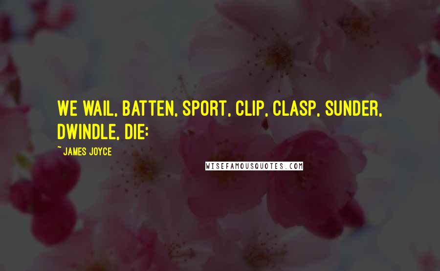 James Joyce Quotes: We wail, batten, sport, clip, clasp, sunder, dwindle, die: