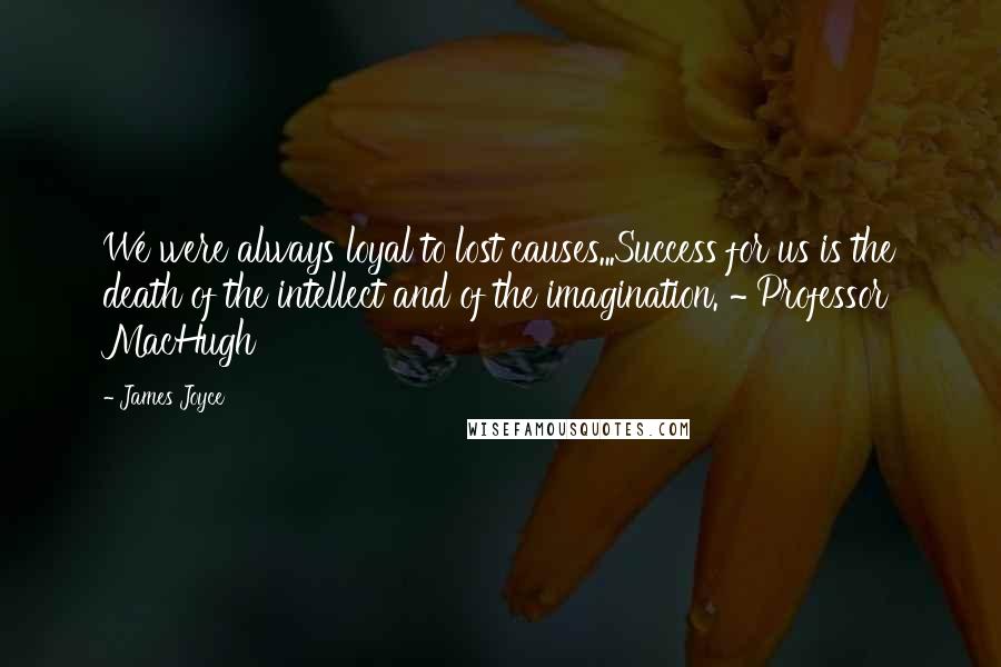 James Joyce Quotes: We were always loyal to lost causes...Success for us is the death of the intellect and of the imagination. ~ Professor MacHugh