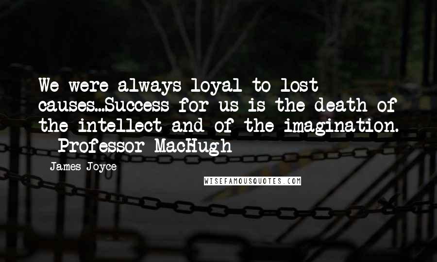 James Joyce Quotes: We were always loyal to lost causes...Success for us is the death of the intellect and of the imagination. ~ Professor MacHugh