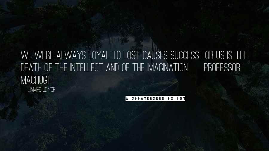 James Joyce Quotes: We were always loyal to lost causes...Success for us is the death of the intellect and of the imagination. ~ Professor MacHugh