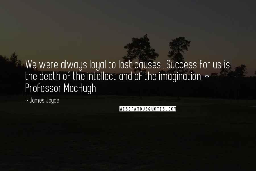 James Joyce Quotes: We were always loyal to lost causes...Success for us is the death of the intellect and of the imagination. ~ Professor MacHugh