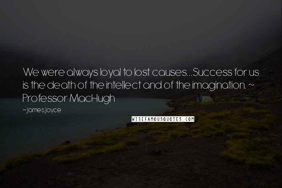 James Joyce Quotes: We were always loyal to lost causes...Success for us is the death of the intellect and of the imagination. ~ Professor MacHugh