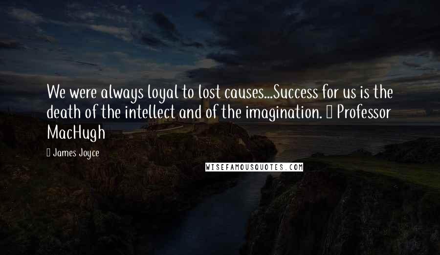 James Joyce Quotes: We were always loyal to lost causes...Success for us is the death of the intellect and of the imagination. ~ Professor MacHugh