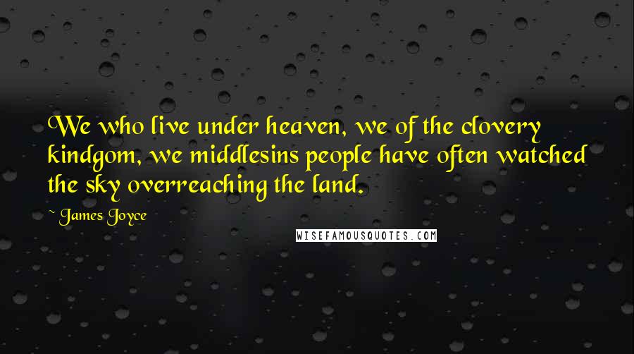 James Joyce Quotes: We who live under heaven, we of the clovery kindgom, we middlesins people have often watched the sky overreaching the land.