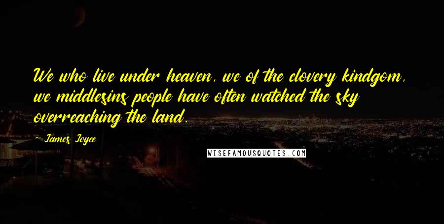James Joyce Quotes: We who live under heaven, we of the clovery kindgom, we middlesins people have often watched the sky overreaching the land.