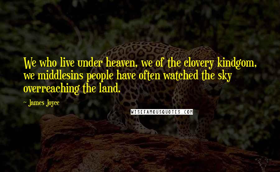 James Joyce Quotes: We who live under heaven, we of the clovery kindgom, we middlesins people have often watched the sky overreaching the land.